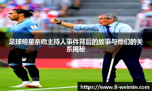 足球明星亲吻主持人事件背后的故事与他们的关系揭秘