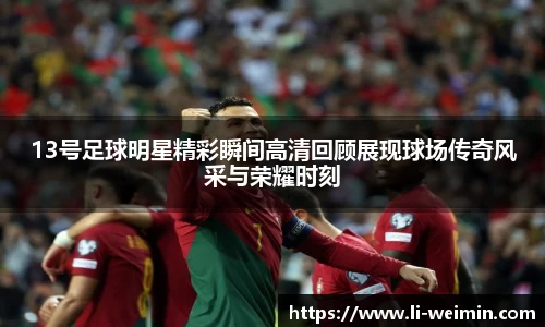 13号足球明星精彩瞬间高清回顾展现球场传奇风采与荣耀时刻