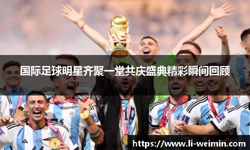 国际足球明星齐聚一堂共庆盛典精彩瞬间回顾