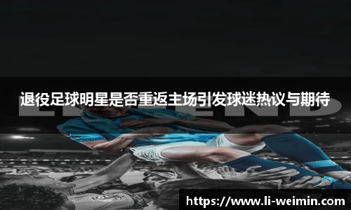 退役足球明星是否重返主场引发球迷热议与期待